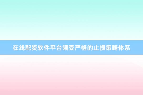 在线配资软件平台领受严格的止损策略体系