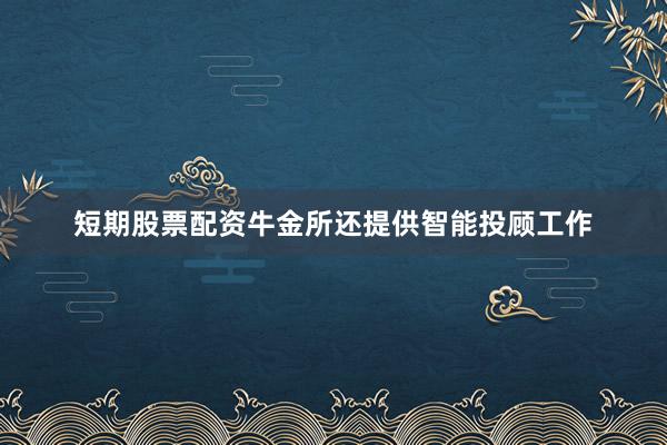 短期股票配资牛金所还提供智能投顾工作