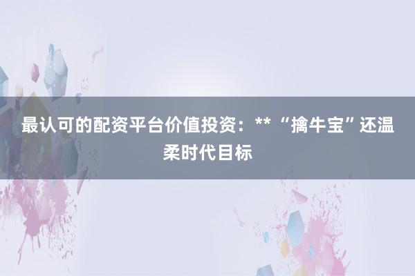 最认可的配资平台价值投资：** “擒牛宝”还温柔时代目标