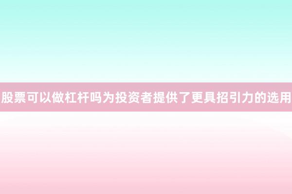 股票可以做杠杆吗为投资者提供了更具招引力的选用