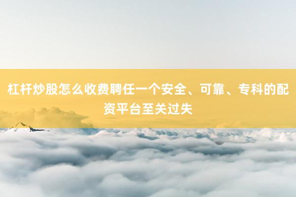 杠杆炒股怎么收费聘任一个安全、可靠、专科的配资平台至关过失
