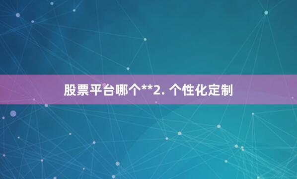 股票平台哪个**2. 个性化定制