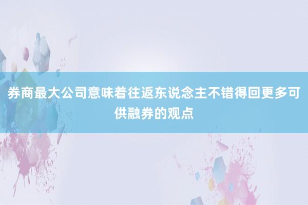 券商最大公司意味着往返东说念主不错得回更多可供融券的观点