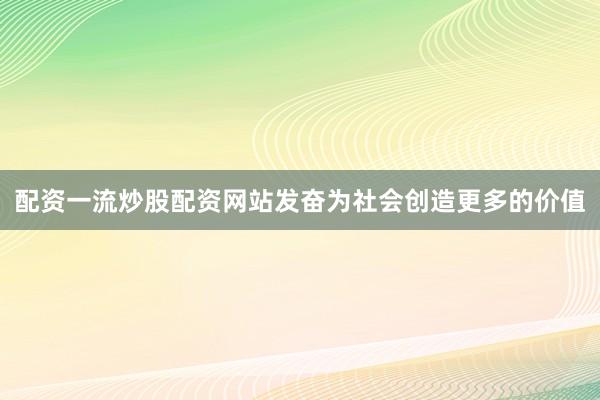 配资一流炒股配资网站发奋为社会创造更多的价值