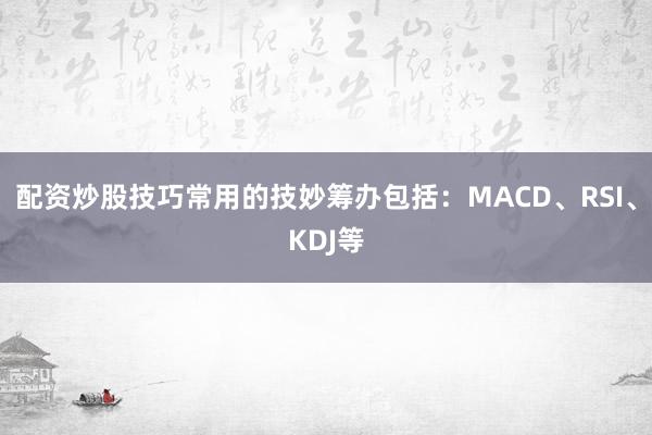 配资炒股技巧常用的技妙筹办包括：MACD、RSI、KDJ等