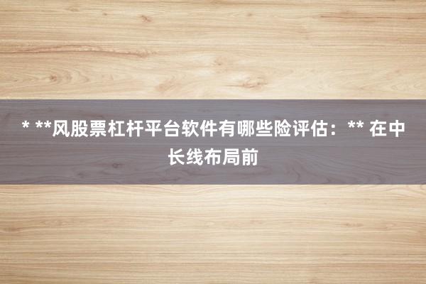 * **风股票杠杆平台软件有哪些险评估:** 在中长线布局前