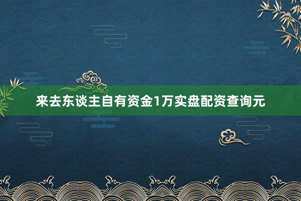 来去东谈主自有资金1万实盘配资查询元