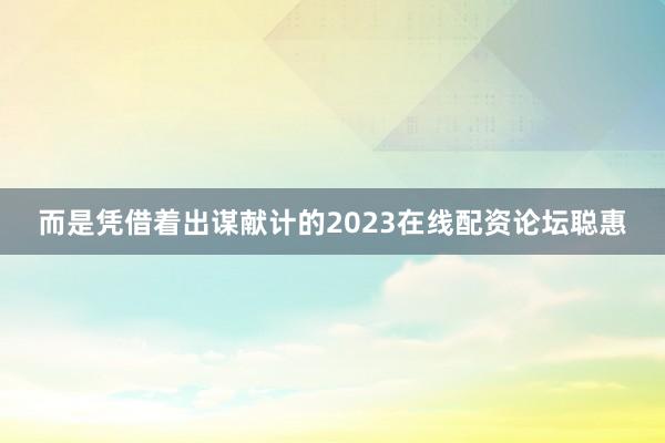 而是凭借着出谋献计的2023在线配资论坛聪惠