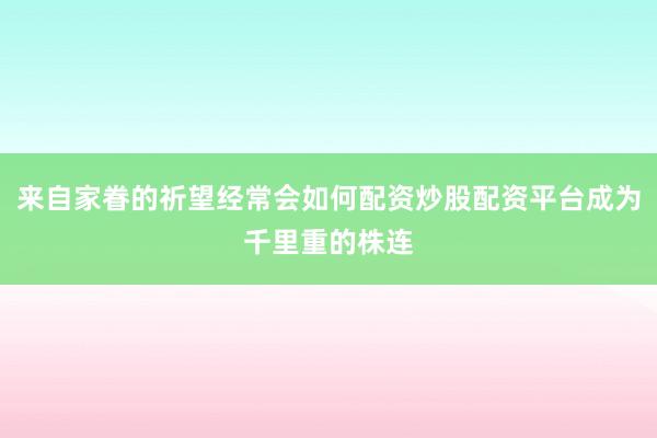 来自家眷的祈望经常会如何配资炒股配资平台成为千里重的株连