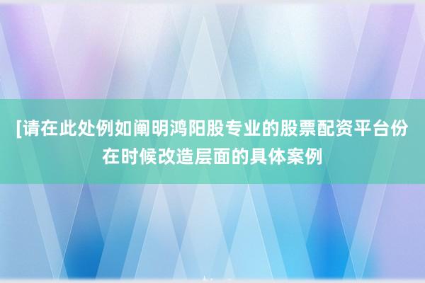 [请在此处例如阐明鸿阳股专业的股票配资平台份在时候改造层面的具体案例