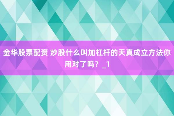 金华股票配资 炒股什么叫加杠杆的天真成立方法你用对了吗？_1