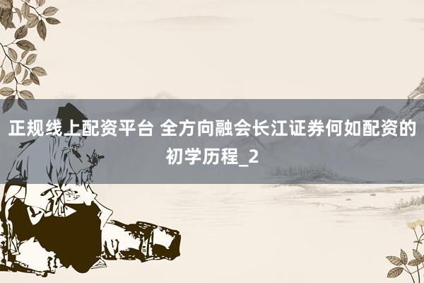 正规线上配资平台 全方向融会长江证券何如配资的初学历程_2