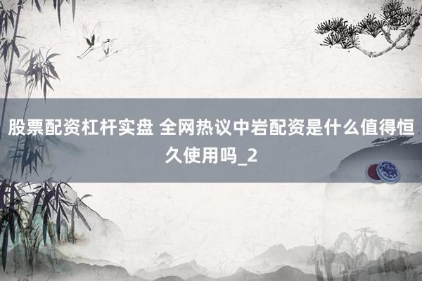 股票配资杠杆实盘 全网热议中岩配资是什么值得恒久使用吗_2