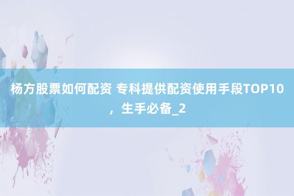 杨方股票如何配资 专科提供配资使用手段TOP10，生手必备_2