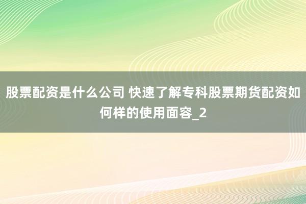 股票配资是什么公司 快速了解专科股票期货配资如何样的使用面容_2
