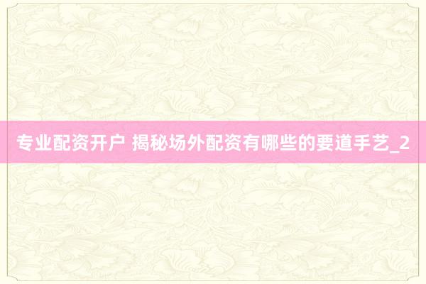 专业配资开户 揭秘场外配资有哪些的要道手艺_2