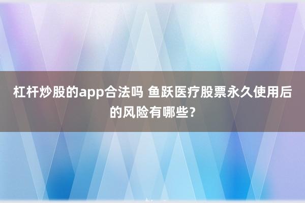 杠杆炒股的app合法吗 鱼跃医疗股票永久使用后的风险有哪些？
