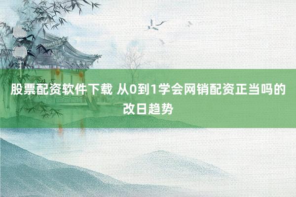 股票配资软件下载 从0到1学会网销配资正当吗的改日趋势
