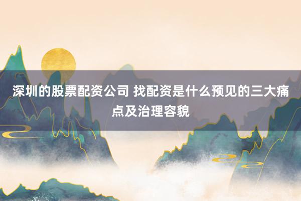深圳的股票配资公司 找配资是什么预见的三大痛点及治理容貌
