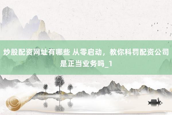 炒股配资网址有哪些 从零启动，教你科罚配资公司是正当业务吗_1