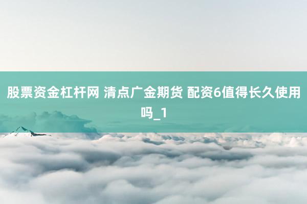 股票资金杠杆网 清点广金期货 配资6值得长久使用吗_1