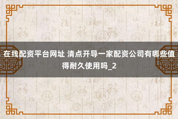 在线配资平台网址 清点开导一家配资公司有哪些值得耐久使用吗_2