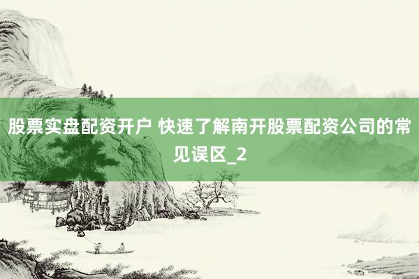 股票实盘配资开户 快速了解南开股票配资公司的常见误区_2