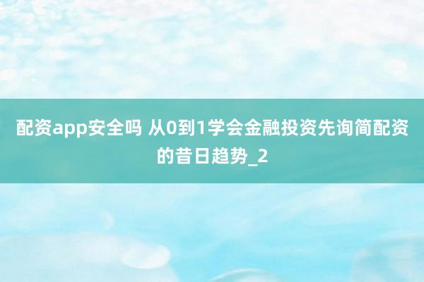 配资app安全吗 从0到1学会金融投资先询简配资的昔日趋势_2