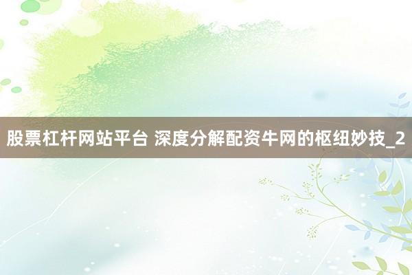股票杠杆网站平台 深度分解配资牛网的枢纽妙技_2