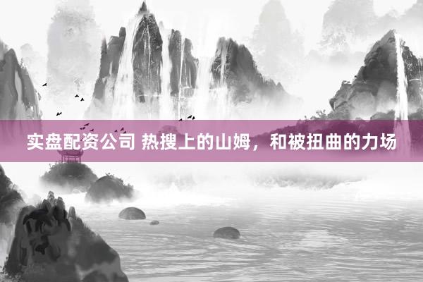 实盘配资公司 热搜上的山姆，和被扭曲的力场
