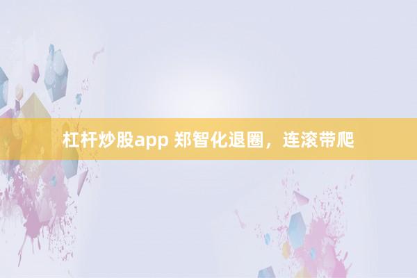 杠杆炒股app 郑智化退圈，连滚带爬