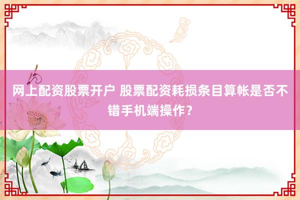 网上配资股票开户 股票配资耗损条目算帐是否不错手机端操作？