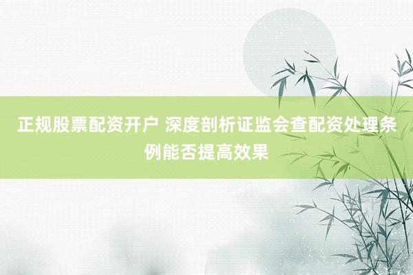 正规股票配资开户 深度剖析证监会查配资处理条例能否提高效果