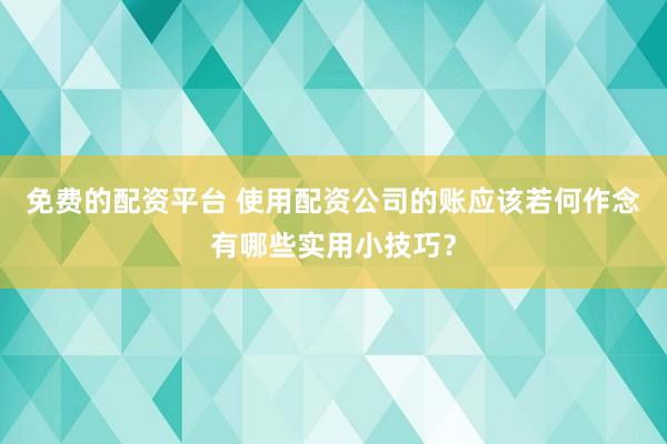 免费的配资平台 使用配资公司的账应该若何作念有哪些实用小技巧？
