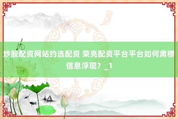 炒股配资网站约选配资 荣亮配资平台平台如何肃穆信息浮现？_1