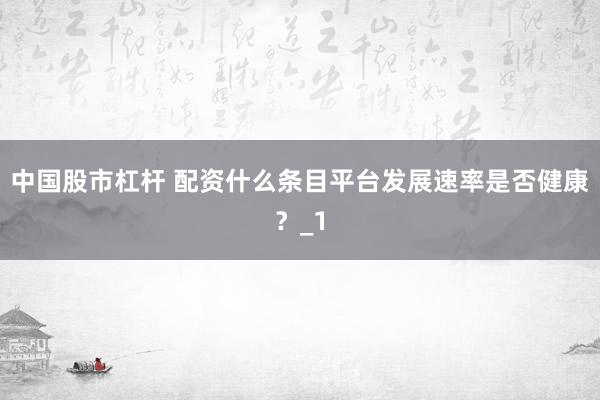 中国股市杠杆 配资什么条目平台发展速率是否健康？_1