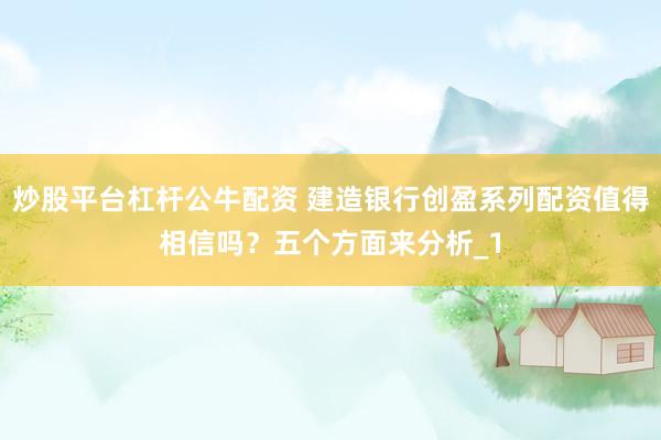 炒股平台杠杆公牛配资 建造银行创盈系列配资值得相信吗？五个方面来分析_1