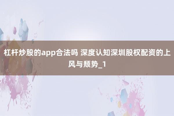 杠杆炒股的app合法吗 深度认知深圳股权配资的上风与颓势_1