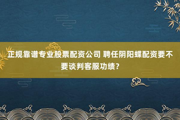 正规靠谱专业股票配资公司 聘任阴阳蝶配资要不要谈判客服功绩？