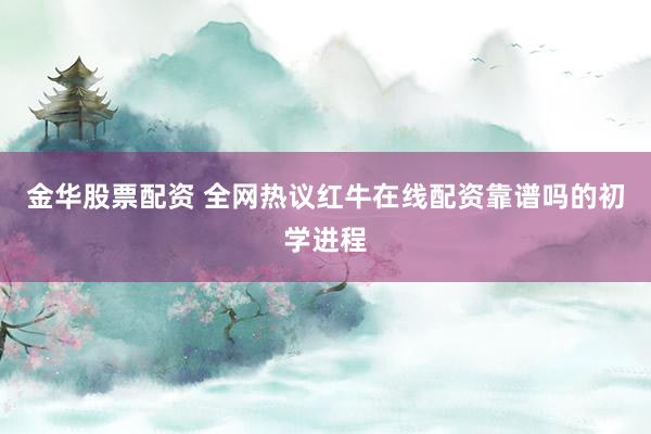 金华股票配资 全网热议红牛在线配资靠谱吗的初学进程