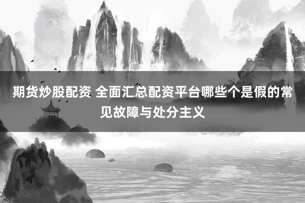 期货炒股配资 全面汇总配资平台哪些个是假的常见故障与处分主义