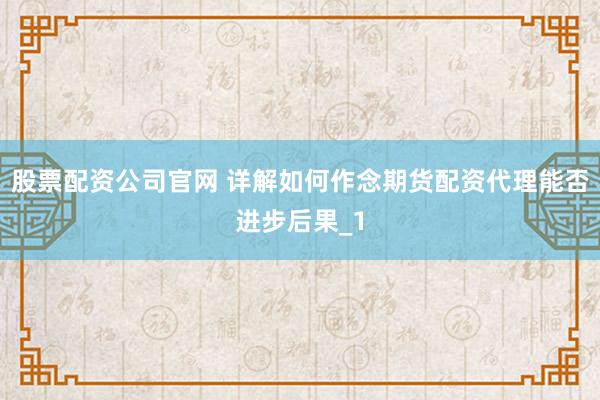 股票配资公司官网 详解如何作念期货配资代理能否进步后果_1