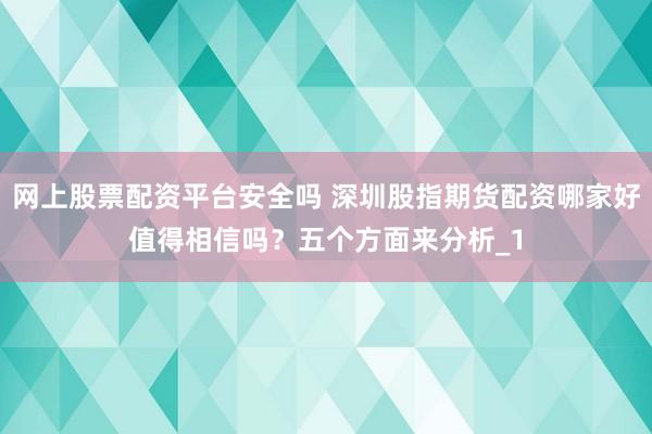 网上股票配资平台安全吗 深圳股指期货配资哪家好值得相信吗？五个方面来分析_1