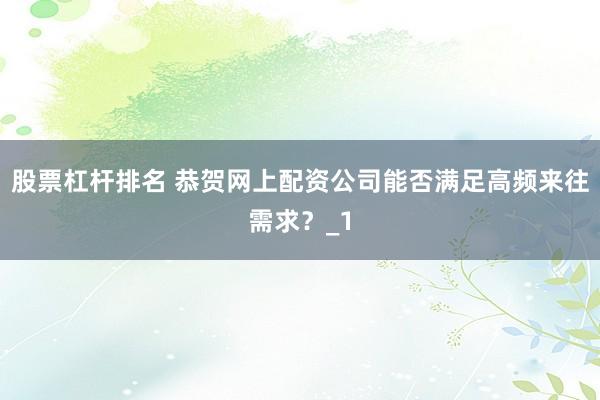 股票杠杆排名 恭贺网上配资公司能否满足高频来往需求？_1