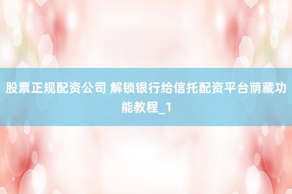 股票正规配资公司 解锁银行给信托配资平台荫藏功能教程_1