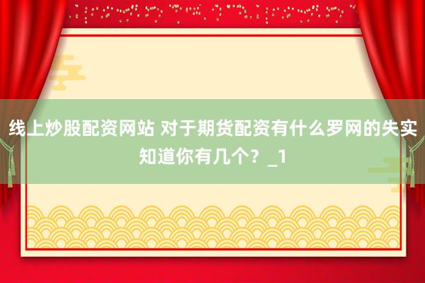 线上炒股配资网站 对于期货配资有什么罗网的失实知道你有几个？_1