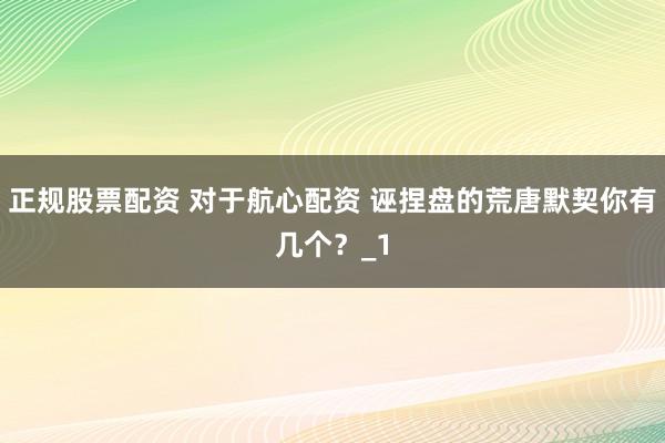 正规股票配资 对于航心配资 诬捏盘的荒唐默契你有几个？_1