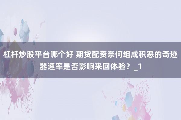 杠杆炒股平台哪个好 期货配资奈何组成积恶的奇迹器速率是否影响来回体验？_1