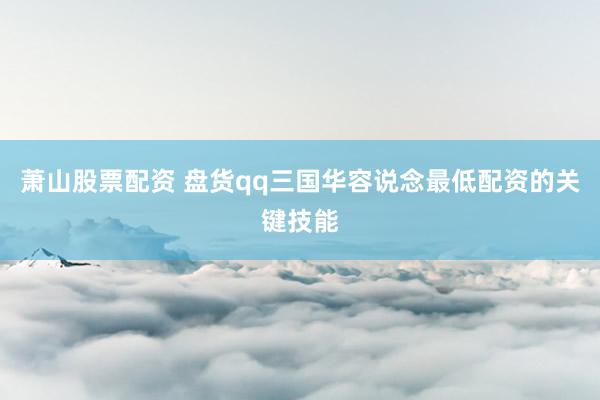 萧山股票配资 盘货qq三国华容说念最低配资的关键技能