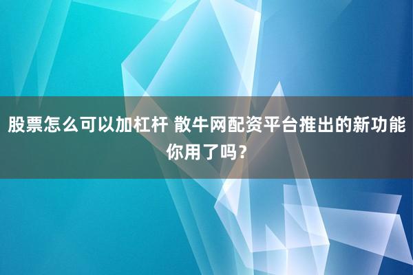 股票怎么可以加杠杆 散牛网配资平台推出的新功能你用了吗？